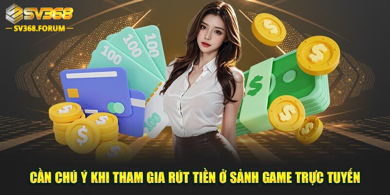 Cần chú ý khi tham gia rút tiền ở sảnh game trực tuyến