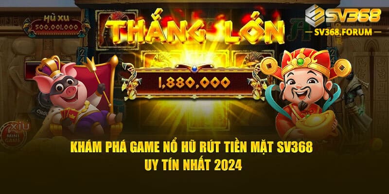 Khám Phá Game Nổ Hũ Rút Tiền Mặt Sv368 Uy Tín Nhất 2024